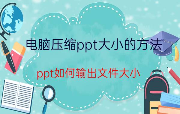 电脑压缩ppt大小的方法 ppt如何输出文件大小？